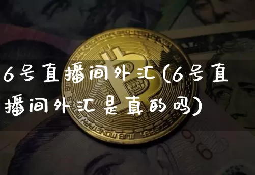 6号直播间外汇(6号直播间外汇是真的吗)_https://www.huakunhengjia.com_金融资讯_第1张