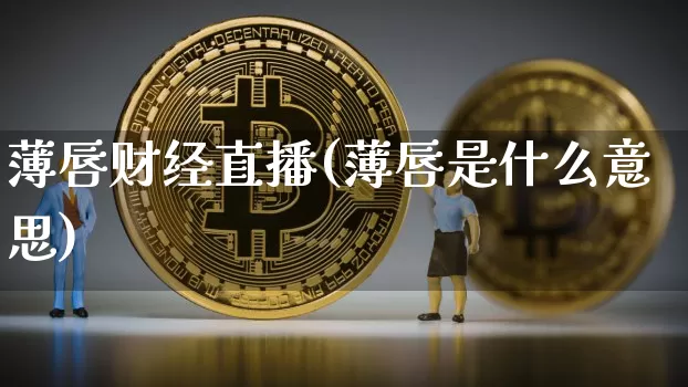 薄唇财经直播(薄唇是什么意思)_https://www.huakunhengjia.com_股票资讯_第1张
