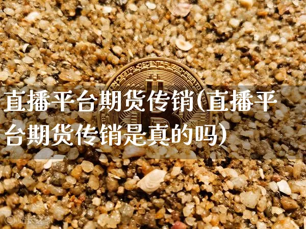 直播平台期货传销(直播平台期货传销是真的吗)_https://www.huakunhengjia.com_股票资讯_第1张