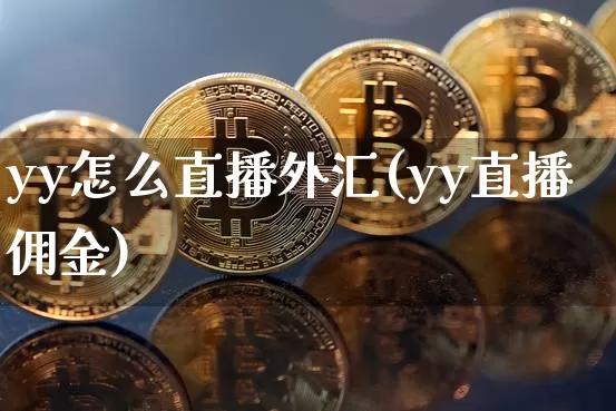 yy怎么直播外汇(yy直播佣金)_https://www.huakunhengjia.com_财经资讯_第1张
