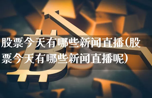 股票今天有哪些新闻直播(股票今天有哪些新闻直播呢)_https://www.huakunhengjia.com_股票资讯_第1张