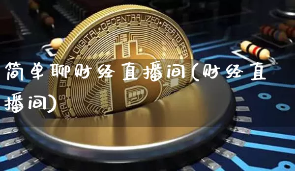 简单聊财经直播间(财经直播间)_https://www.huakunhengjia.com_金融资讯_第1张