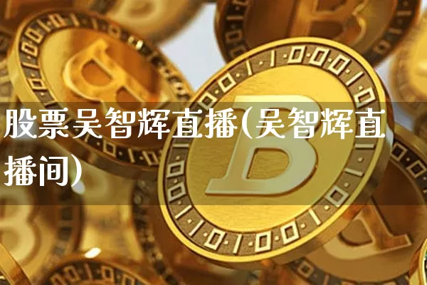 股票吴智辉直播(吴智辉直播间)_https://www.huakunhengjia.com_期货资讯_第1张