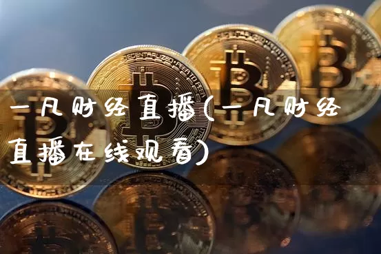 一凡财经直播(一凡财经直播在线观看)_https://www.huakunhengjia.com_金融资讯_第1张