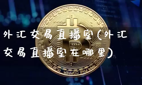 外汇交易直播室(外汇交易直播室在哪里)_https://www.huakunhengjia.com_股票资讯_第1张