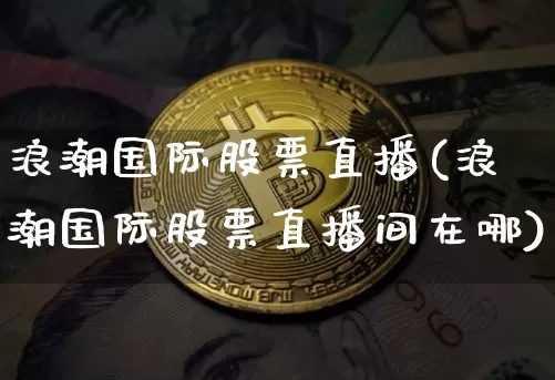 浪潮国际股票直播(浪潮国际股票直播间在哪)_https://www.huakunhengjia.com_股票资讯_第1张