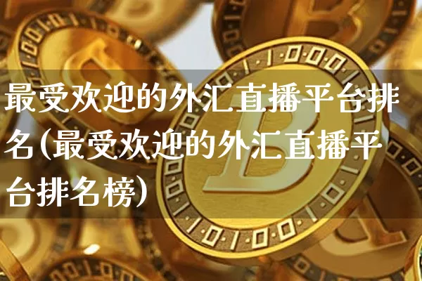 最受欢迎的外汇直播平台排名(最受欢迎的外汇直播平台排名榜)_https://www.huakunhengjia.com_期货资讯_第1张
