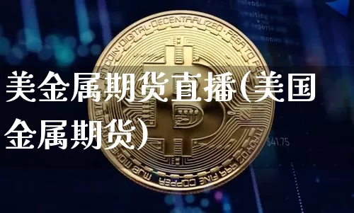 美金属期货直播(美国金属期货)_https://www.huakunhengjia.com_股票资讯_第1张