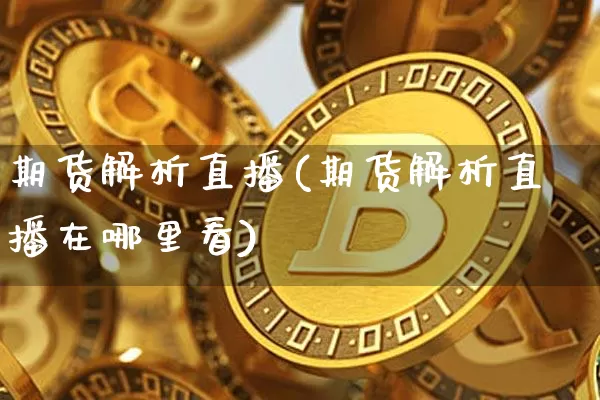 期货解析直播(期货解析直播在哪里看)_https://www.huakunhengjia.com_金融资讯_第1张