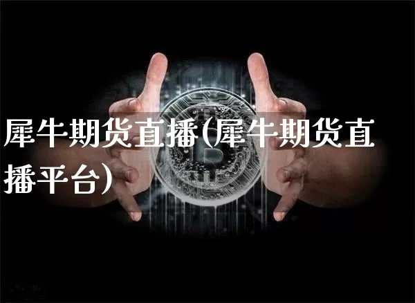 犀牛期货直播(犀牛期货直播平台)_https://www.huakunhengjia.com_期货资讯_第1张