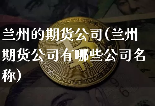 兰州的期货公司(兰州期货公司有哪些公司名称)_https://www.huakunhengjia.com_期货资讯_第1张