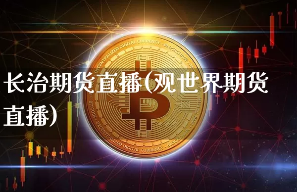 长治期货直播(观世界期货直播)_https://www.huakunhengjia.com_期货资讯_第1张