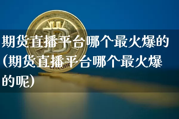 期货直播平台哪个最火爆的(期货直播平台哪个最火爆的呢)_https://www.huakunhengjia.com_期货资讯_第1张