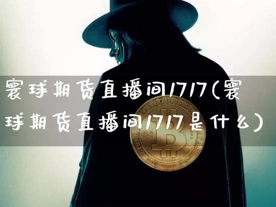 寰球期货直播间1717(寰球期货直播间1717是什么)_https://www.huakunhengjia.com_金融资讯_第1张