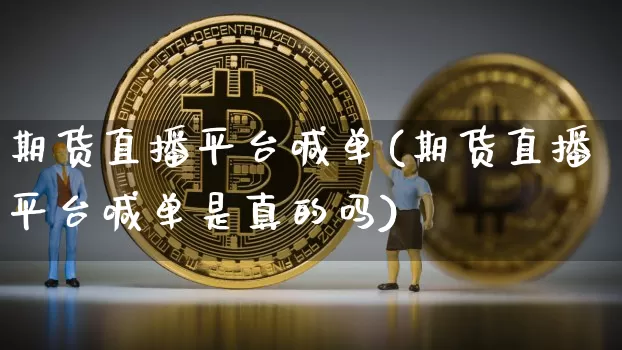 期货直播平台喊单(期货直播平台喊单是真的吗)_https://www.huakunhengjia.com_财经资讯_第1张