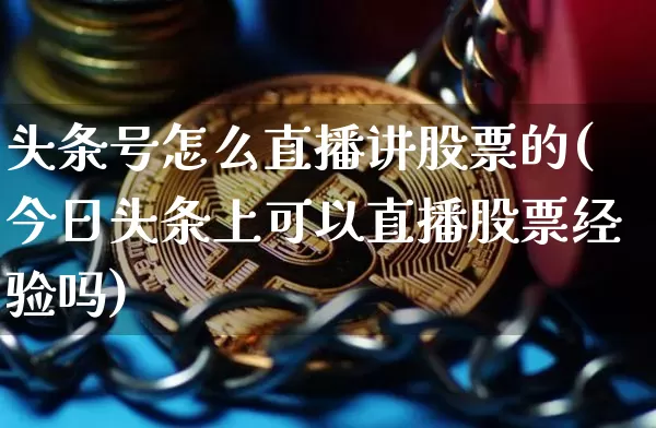 头条号怎么直播讲股票的(今日头条上可以直播股票经验吗)_https://www.huakunhengjia.com_金融资讯_第1张