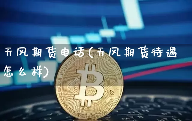 天风期货电话(天风期货待遇怎么样)_https://www.huakunhengjia.com_财经资讯_第1张