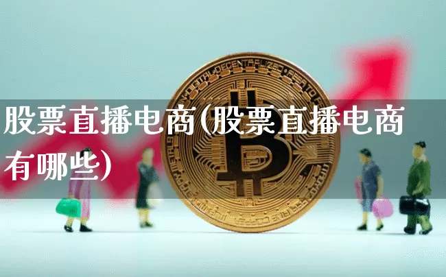 股票直播电商(股票直播电商有哪些)_https://www.huakunhengjia.com_金融资讯_第1张