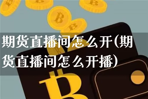 期货直播间怎么开(期货直播间怎么开播)_https://www.huakunhengjia.com_期货资讯_第1张