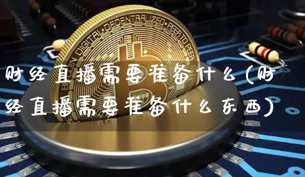 财经直播需要准备什么(财经直播需要准备什么东西)_https://www.huakunhengjia.com_财经资讯_第1张