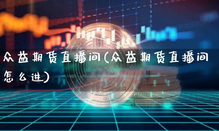 众益期货直播间(众益期货直播间怎么进)_https://www.huakunhengjia.com_期货资讯_第1张