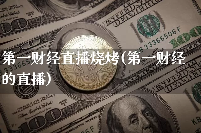 第一财经直播烧烤(第一财经的直播)_https://www.huakunhengjia.com_金融资讯_第1张