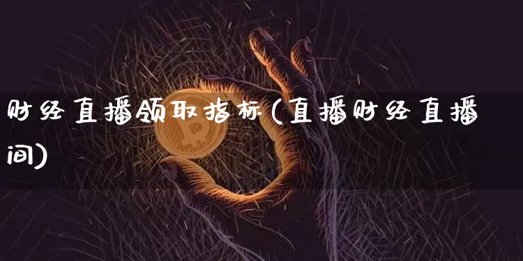 财经直播领取指标(直播财经直播间)_https://www.huakunhengjia.com_金融资讯_第1张