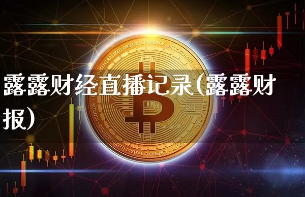 露露财经直播记录(露露财报)_https://www.huakunhengjia.com_期货资讯_第1张