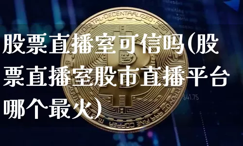 股票直播室可信吗(股票直播室股市直播平台哪个最火)_https://www.huakunhengjia.com_财经资讯_第1张