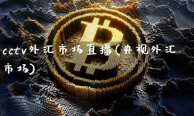 cctv外汇市场直播(央视外汇市场)_https://www.huakunhengjia.com_股票资讯_第1张