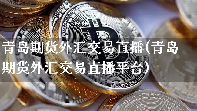 青岛期货外汇交易直播(青岛期货外汇交易直播平台)_https://www.huakunhengjia.com_期货资讯_第1张