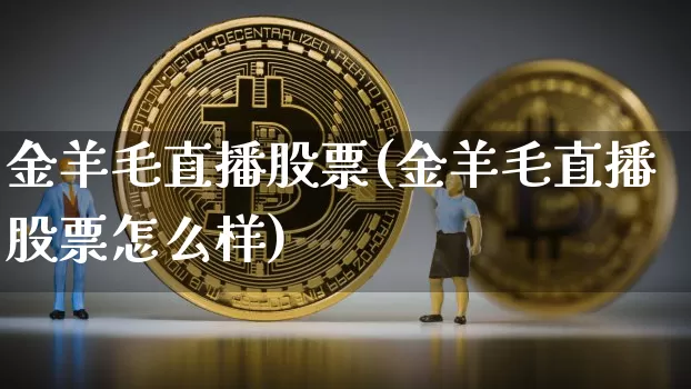 金羊毛直播股票(金羊毛直播股票怎么样)_https://www.huakunhengjia.com_金融资讯_第1张