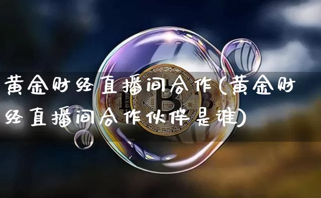 黄金财经直播间合作(黄金财经直播间合作伙伴是谁)_https://www.huakunhengjia.com_期货资讯_第1张