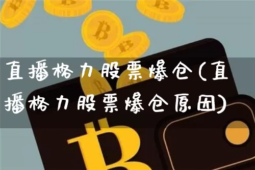 直播格力股票爆仓(直播格力股票爆仓原因)_https://www.huakunhengjia.com_金融资讯_第1张