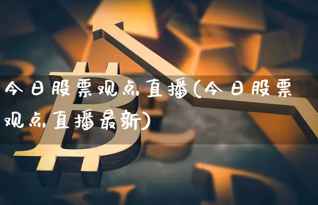 今日股票观点直播(今日股票观点直播最新)_https://www.huakunhengjia.com_期货资讯_第1张