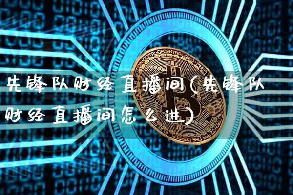 先锋队财经直播间(先锋队财经直播间怎么进)_https://www.huakunhengjia.com_期货资讯_第1张