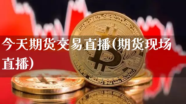 今天期货交易直播(期货现场直播)_https://www.huakunhengjia.com_期货资讯_第1张
