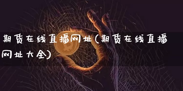 期货在线直播网址(期货在线直播网址大全)_https://www.huakunhengjia.com_期货资讯_第1张