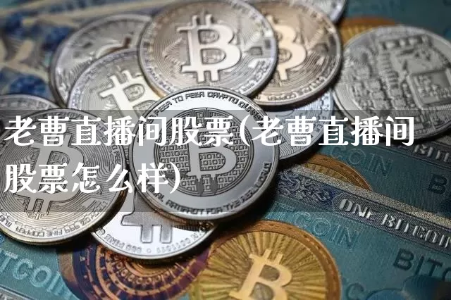 老曹直播间股票(老曹直播间股票怎么样)_https://www.huakunhengjia.com_股票资讯_第1张