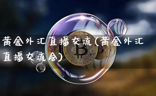 黄金外汇直播交流(黄金外汇直播交流会)_https://www.huakunhengjia.com_金融资讯_第1张