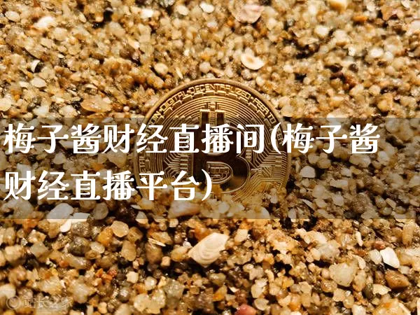梅子酱财经直播间(梅子酱财经直播平台)_https://www.huakunhengjia.com_期货资讯_第1张