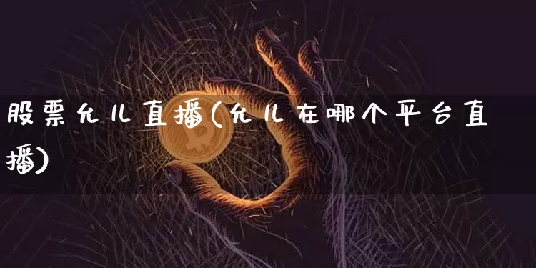 股票允儿直播(允儿在哪个平台直播)_https://www.huakunhengjia.com_金融资讯_第1张