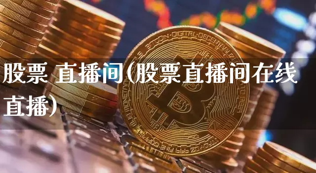 股票 直播间(股票直播间在线直播)_https://www.huakunhengjia.com_财经资讯_第1张