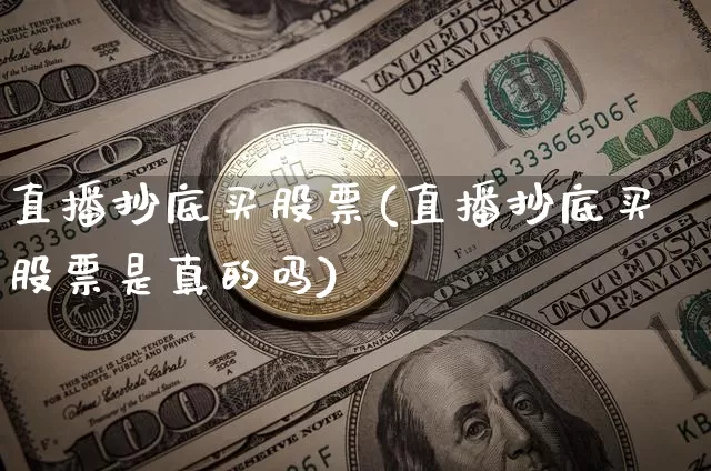 直播抄底买股票(直播抄底买股票是真的吗)_https://www.huakunhengjia.com_财经资讯_第1张