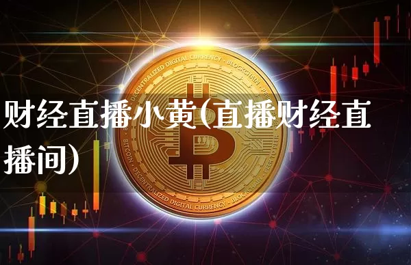 财经直播小黄(直播财经直播间)_https://www.huakunhengjia.com_期货资讯_第1张