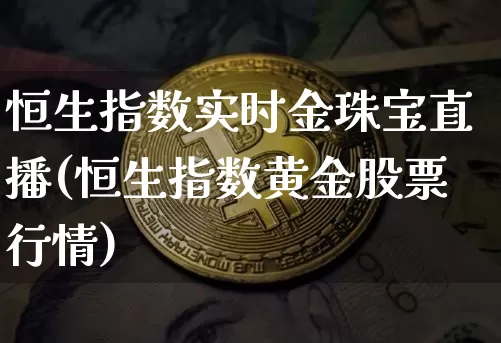 恒生指数实时金珠宝直播(恒生指数黄金股票行情)_https://www.huakunhengjia.com_财经资讯_第1张