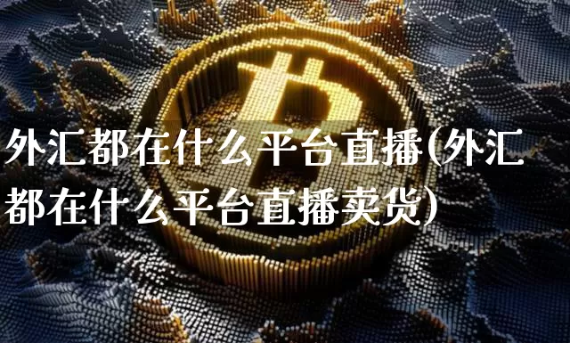 外汇都在什么平台直播(外汇都在什么平台直播卖货)_https://www.huakunhengjia.com_期货资讯_第1张