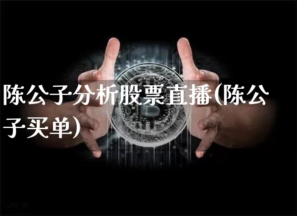 陈公子分析股票直播(陈公子买单)_https://www.huakunhengjia.com_股票资讯_第1张