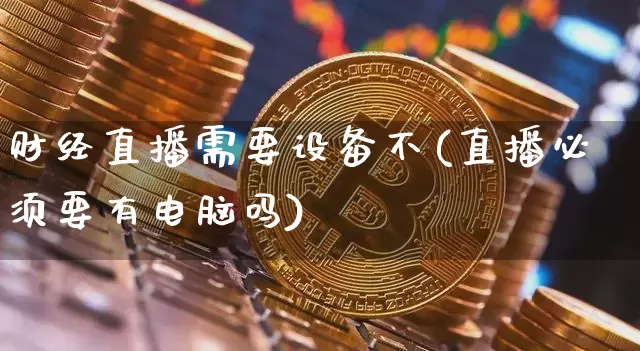 财经直播需要设备不(直播必须要有电脑吗)_https://www.huakunhengjia.com_期货资讯_第1张