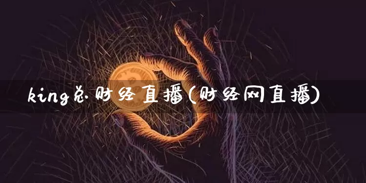 king总财经直播(财经网直播)_https://www.huakunhengjia.com_财经资讯_第1张
